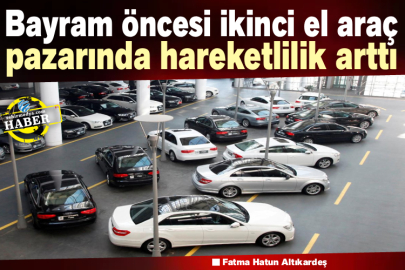 Bayram öncesi ikinci el araç pazarında hareketlilik arttı