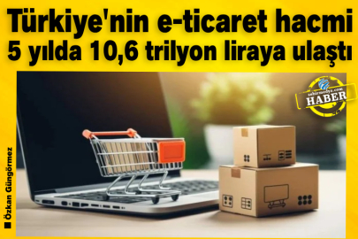 Türkiye'nin e-ticaret hacmi 5 yılda 10,6 trilyon liraya ulaştı