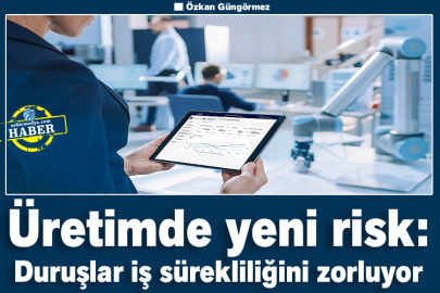 Üretimde yeni risk: Duruşlar iş sürekliliğini zorluyor