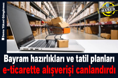 Bayram hazırlıkları ve tatil planları e-ticarette alışverişi canlandırdı