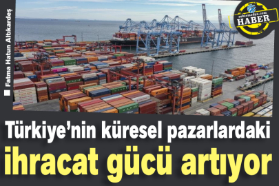Türkiye’nin küresel pazarlardaki ihracat gücü artıyor