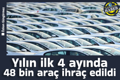 Yılın ilk 4 ayında 48 bin araç ihraç edildi