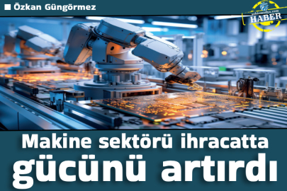 Makine sektörü ihracatta gücünü artırdı