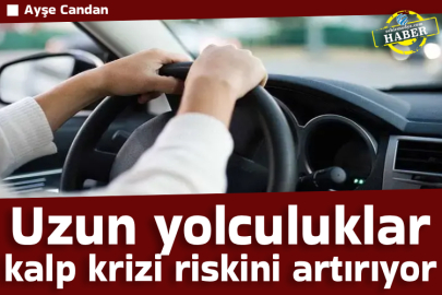 Uzun yolculuklar kalp krizi riskini artırıyor
