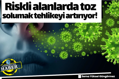 Riskli alanlarda toz solumak tehlikeyi artırıyor! 