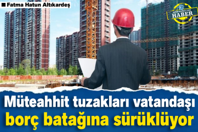 Müteahhit tuzakları vatandaşı borç batağına sürüklüyor