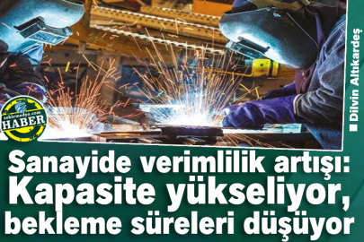 Sanayide verimlilik artışı: Kapasite yükseliyor, bekleme süreleri düşüyor