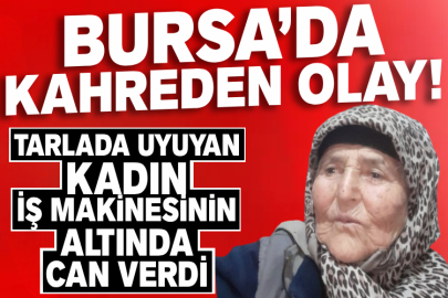 Bursa’da kahreden olay:! Tarlada uyuyan kadın iş makinesinin altında can verdi