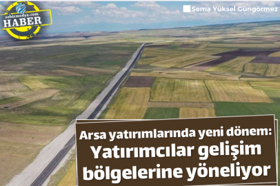 Arsa yatırımlarında yeni dönem: Yatırımcılar gelişim bölgelerine yöneliyor