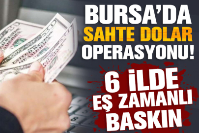 Bursa’da sahte dolar operasyonu! 6 ilde eş zamanlı baskın