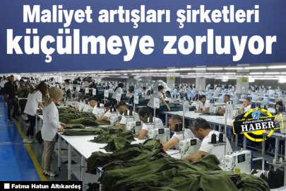 Maliyet artışları şirketleri küçülmeye zorluyor