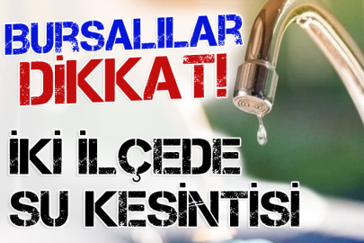 Bursalılar dikkat! İki ilçede su kesintisi