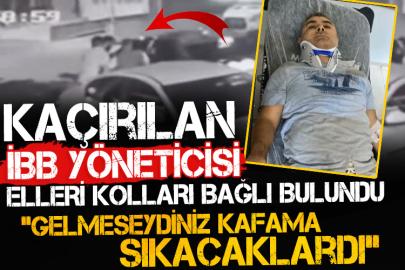 Kaçırılan İBB yöneticisi elleri kolları bağlı bulundu! “Gelmeseydiniz kafama sıkacaklardı”