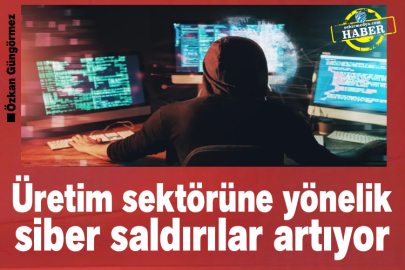 Üretim sektörüne yönelik siber saldırılar artıyor