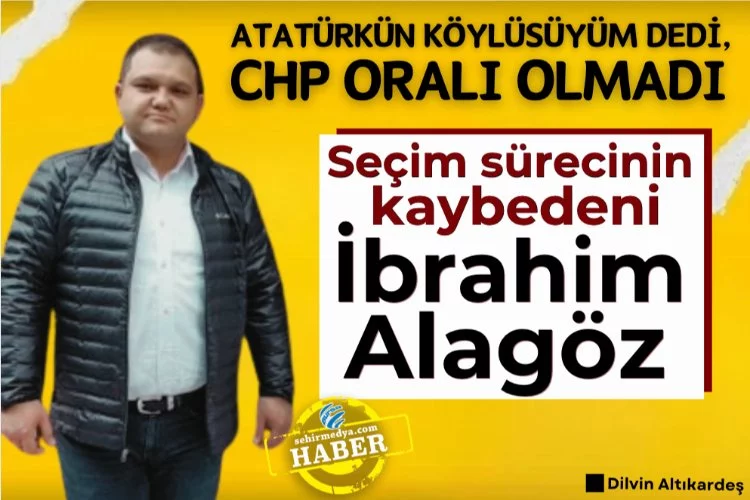 Atatürkün köylüsüyüm dedi, CHP oralı olmadı... Seçim sürecinin kaybedeni: İbrahim Alagöz