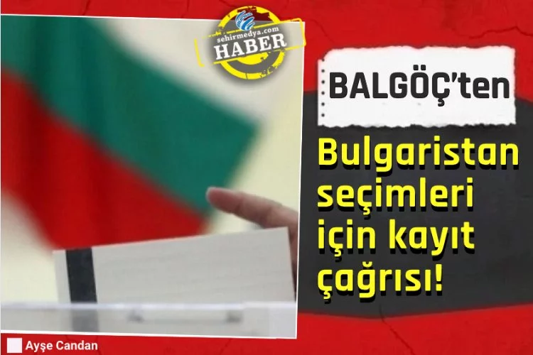 BALGÖÇ’ten Bulgaristan seçimleri için kayıt çağrısı!