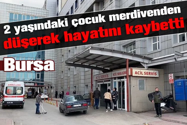 Bursa'da 2 yaşındaki çocuk merdivenden düşerek hayatını kaybetti