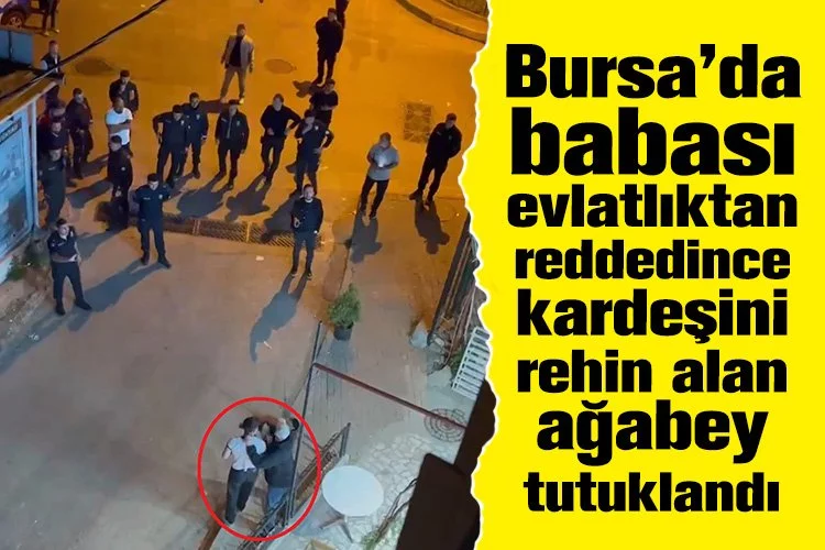 Bursa’da babası evlatlıktan reddedince kardeşini rehin alan ağabey tutuklandı