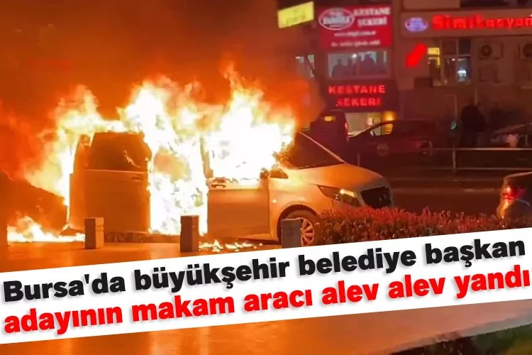 Bursa'da büyükşehir belediye başkan adayının makam aracı alev alev yandı