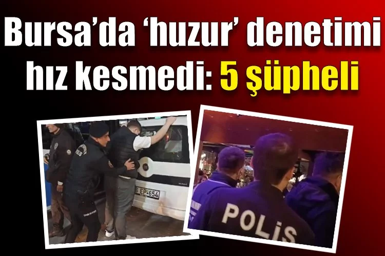 Bursa’da ‘huzur’ denetimi hız kesmedi: 5 şüpheli yakalandı