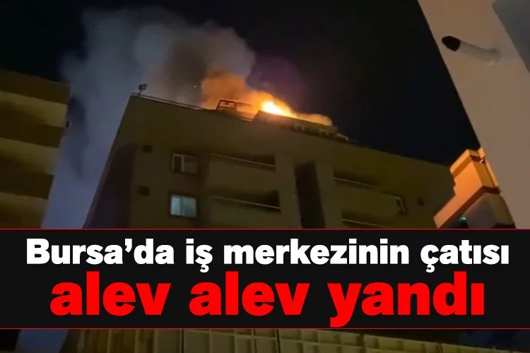 Bursa’da iş merkezinin çatısı alev alev yandı