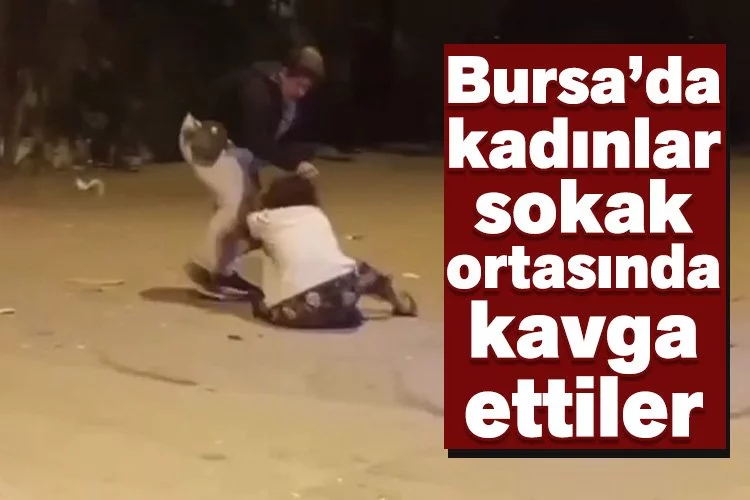 Bursa’da kadınlar sokak ortasında kavga ettiler