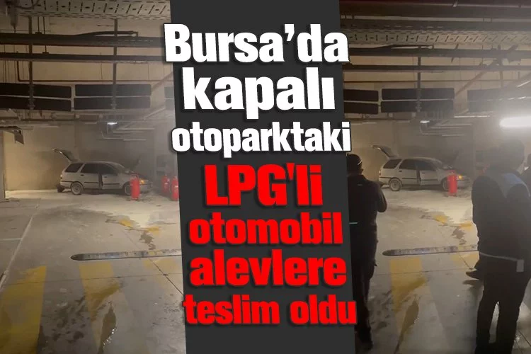 Bursa’da kapalı otoparktaki LPG'li otomobil alevlere teslim oldu