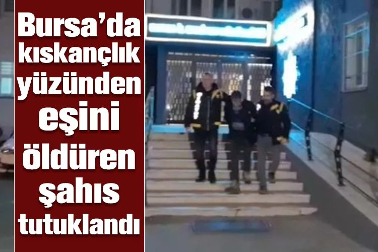 Bursa'da kıskançlık yüzünden eşini öldüren şahıs tutuklandı