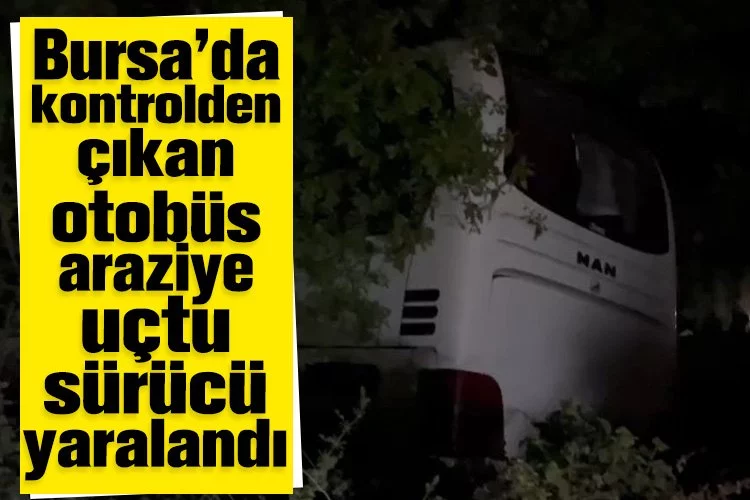 Bursa’da kontrolden çıkan otobüs araziye uçtu sürücü yaralandı