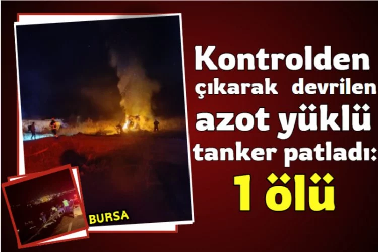 Bursa’da kontrolden çıkarak devrilen azot yüklü tanker patladı: 1 ölü