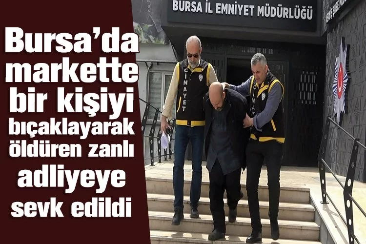 Bursa’da markette bir kişiyi bıçaklayarak öldüren zanlı adliyeye sevk edildi