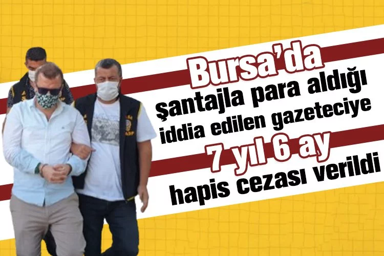 Bursa'da şantajla para aldığı iddia edilen gazeteciye 7 yıl 6 ay hapis cezası verildi