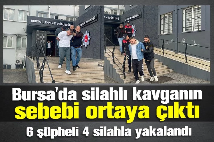 Bursa'da silahlı kavganın sebebi ortaya çıktı! 6 şüpheli 4 silahla yakalandı