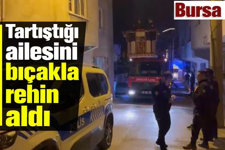 Bursa'da tartıştığı ailesini bıçakla rehin aldı