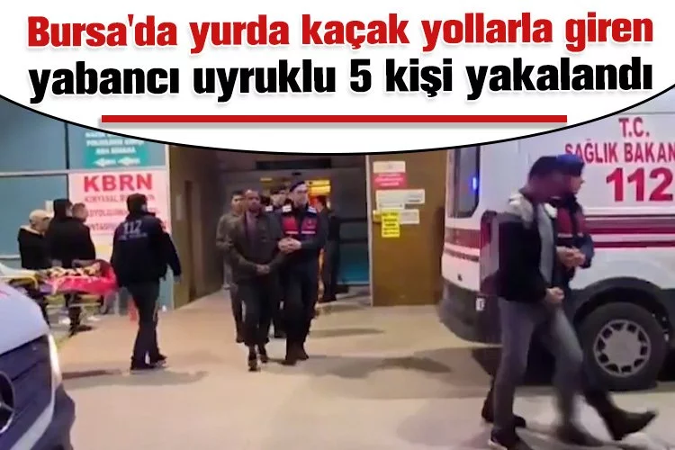 Bursa'da yurda kaçak yollarla giren yabancı uyruklu 5 kişi yakalandı
