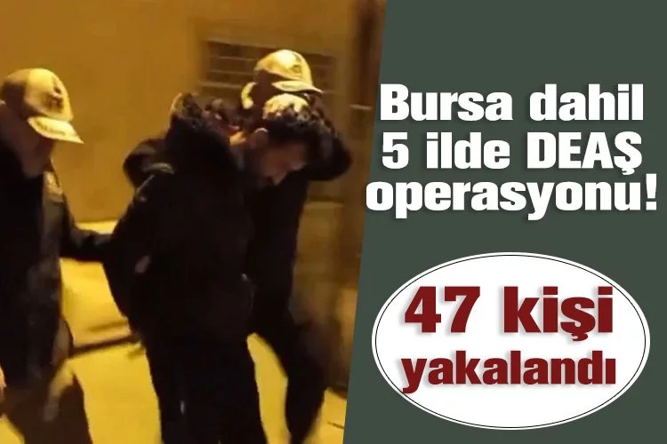 Bursa dahil 5 ilde DEAŞ operasyonu! 47 kişi yakalandı