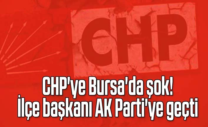 Bursa'da CHP'ye şok! İlçe başkanı AK Parti'ye geçti