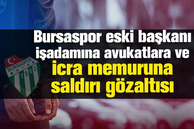 Bursaspor eski başkanı işadamına avukatlara ve icra memuruna saldırı gözaltısı