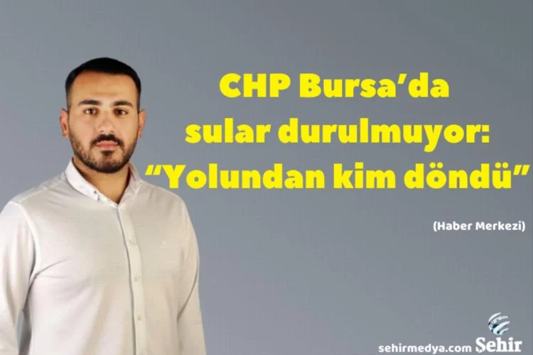 CHP Bursa’da sular durulmuyor: “Yolundan kim döndü”