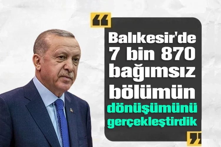 Cumhurbaşkanı Erdoğan: Balıkesir'de 7 bin 870 bağımsız bölümün dönüşümünü gerçekleştirdik