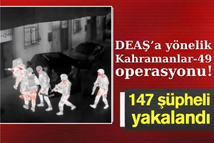DEAŞ'a yönelik Kahramanlar-49 Operasyonu'nda 147 şüpheli yakalandı
