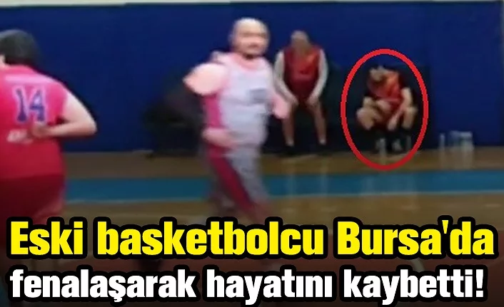 Eski basketbolcu Bursa'da fenalaşarak hayatını kaybetti!