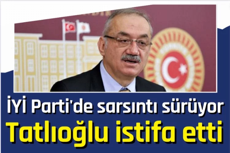 İYİ Parti'de sarsıntı sürüyor, Tatlıoğlu istifa etti