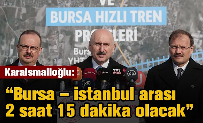 Karaismailoğlu: “Bursa – İstanbul arası 2 saat 15 dakika olacak”