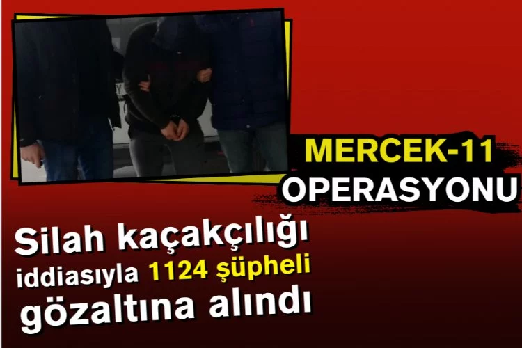 Mercek-11 operasyonunda silah kaçakçılığı iddiasıyla 1124 şüpheli gözaltına alındı