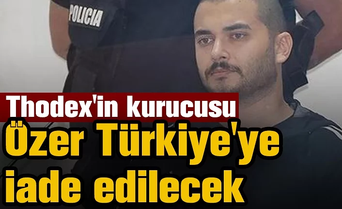 Thodex'in kurucusu Özer Türkiye'ye iade edilecek